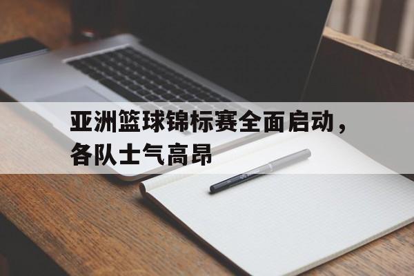 亚洲篮球锦标赛全面启动，各队士气高昂