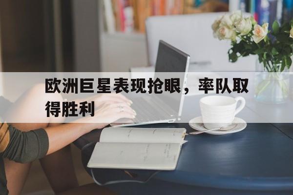 欧洲巨星表现抢眼，率队取得胜利