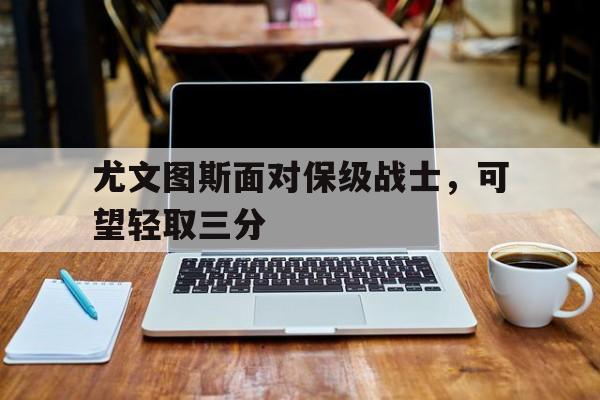 尤文图斯面对保级战士，可望轻取三分