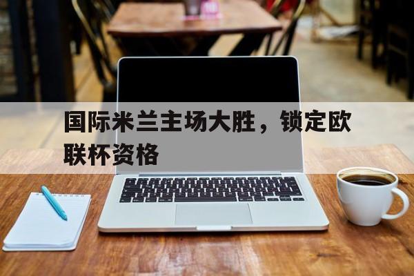 国际米兰主场大胜，锁定欧联杯资格