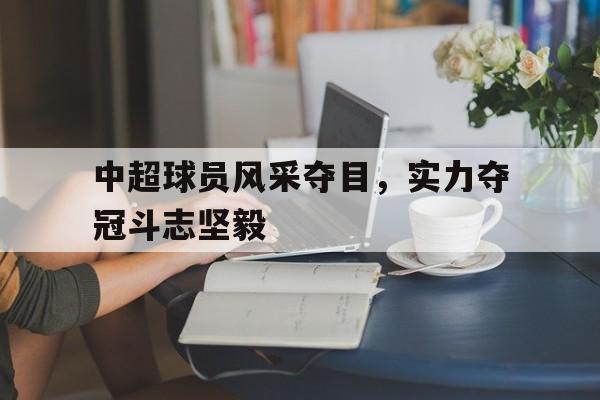 中超球员风采夺目，实力夺冠斗志坚毅