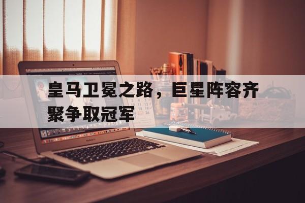 皇马卫冕之路，巨星阵容齐聚争取冠军