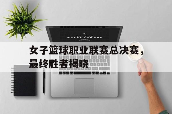 女子篮球职业联赛总决赛，最终胜者揭晓