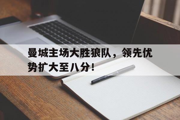 曼城主场大胜狼队，领先优势扩大至八分！